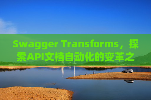 Swagger Transforms，探索API文档自动化的变革之路