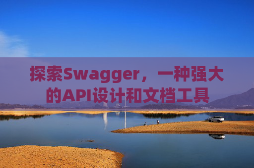探索Swagger，一种强大的API设计和文档工具